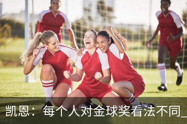 凯恩：每个人对金球奖看法不同 这些争论让足球变特别